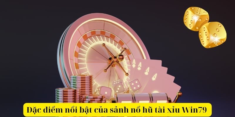 Đặc điểm nổi bật của sảnh nổ hũ tài xỉu Win79